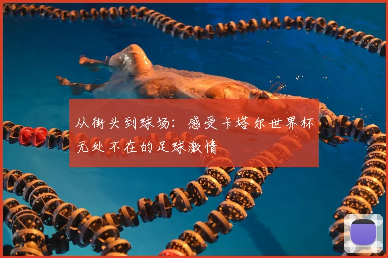 从街头到球场：感受卡塔尔世界杯无处不在的足球激情