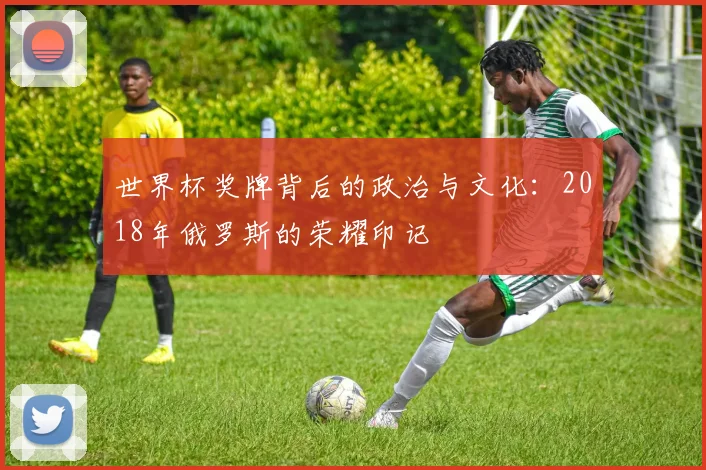 世界杯奖牌背后的政治与文化：2018年俄罗斯的荣耀印记