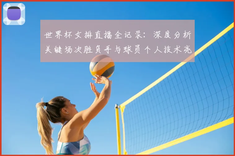 世界杯女排直播全记录：深度分析关键场次胜负手与球员个人技术亮点