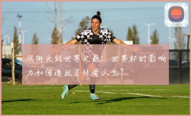 从街头到世界之巅：世界杯的影响力如何造就了传奇人生？