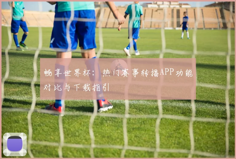 畅享世界杯:热门赛事转播APP功能对比与下载指引