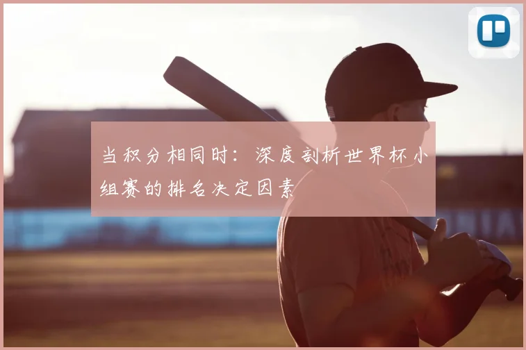 当积分相同时：深度剖析世界杯小组赛的排名决定因素