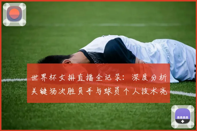 世界杯女排直播全记录：深度分析关键场次胜负手与球员个人技术亮点