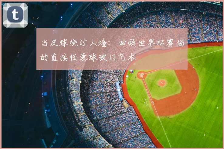当皮球绕过人墙：回顾世界杯赛场的直接任意球破门艺术