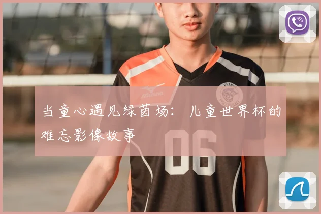 当童心遇见绿茵场：儿童世界杯的难忘影像故事