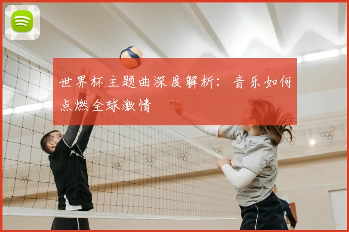 世界杯主题曲深度解析:音乐如何点燃全球激情