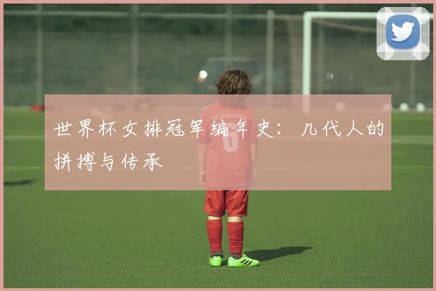 世界杯女排冠军编年史：几代人的拼搏与传承