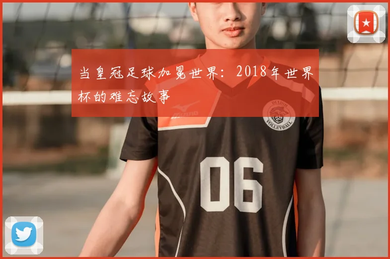 当皇冠足球加冕世界：2018年世界杯的难忘故事
