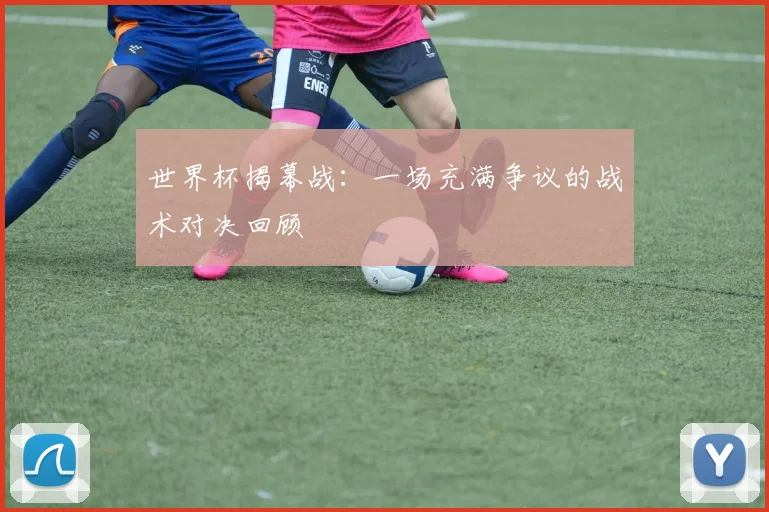 世界杯揭幕战：一场充满争议的战术对决回顾