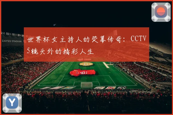 世界杯女主持人的荧幕传奇：CCTV5镜头外的精彩人生