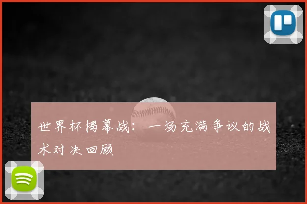 世界杯揭幕战：一场充满争议的战术对决回顾