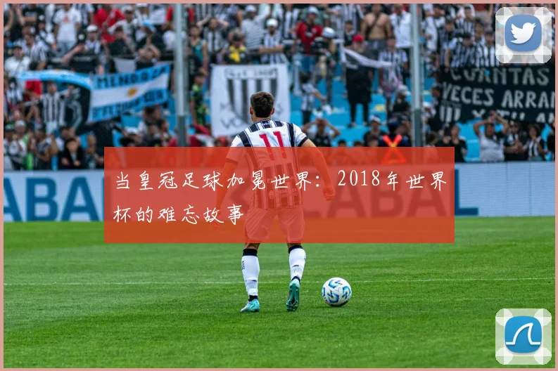 当皇冠足球加冕世界：2018年世界杯的难忘故事