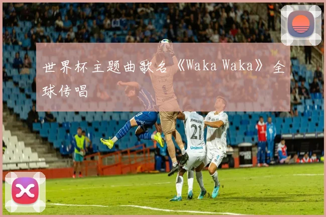 世界杯主题曲歌名《Waka Waka》全球传唱