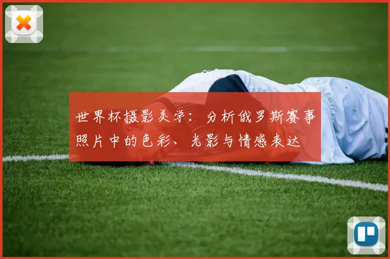 世界杯摄影美学：分析俄罗斯赛事照片中的色彩、光影与情感表达
