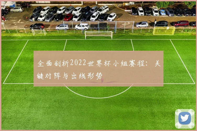 全面剖析2022世界杯小组赛程：关键对阵与出线形势