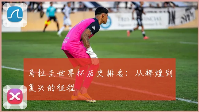 乌拉圭世界杯历史排名:从辉煌到复兴的征程
