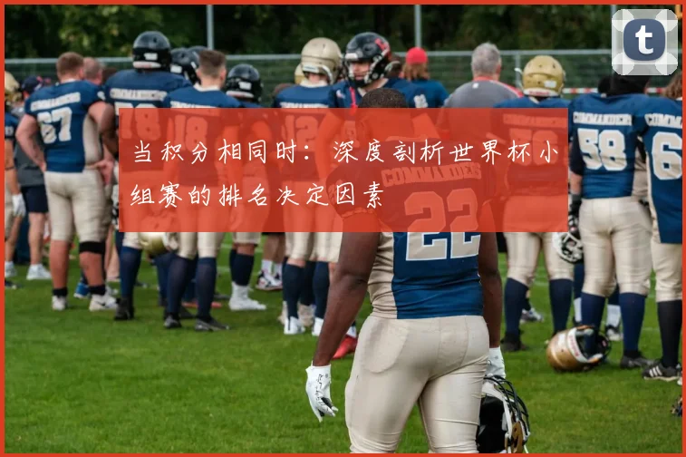 当积分相同时：深度剖析世界杯小组赛的排名决定因素