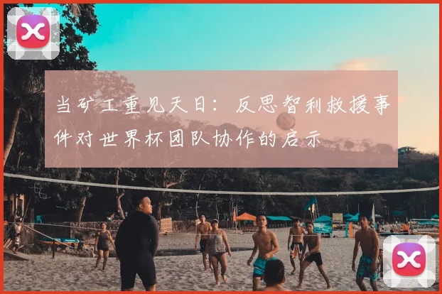 当矿工重见天日：反思智利救援事件对世界杯团队协作的启示
