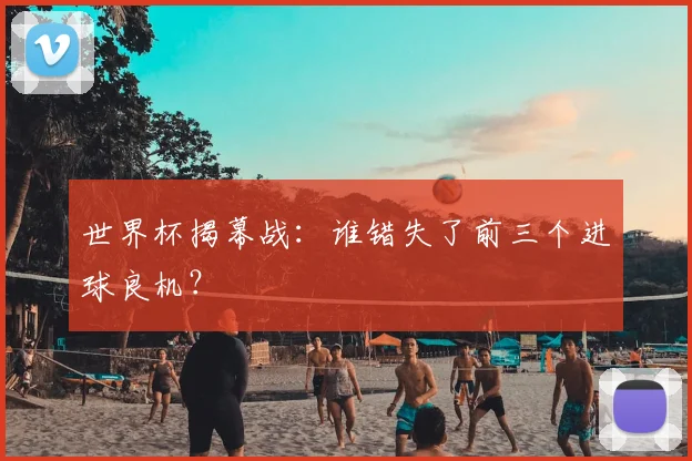 世界杯揭幕战：谁错失了前三个进球良机？