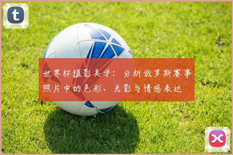 世界杯摄影美学：分析俄罗斯赛事照片中的色彩、光影与情感表达
