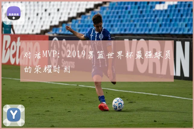 对话MVP:2019男篮世界杯最强球员的荣耀时刻
