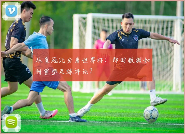 从皇冠比分看世界杯：即时数据如何重塑足球评论？