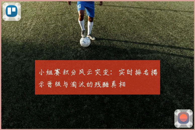 小组赛积分风云突变：实时排名揭示晋级与淘汰的残酷真相