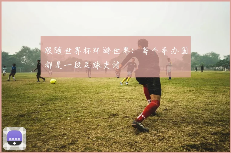 跟随世界杯环游世界：每个举办国都是一段足球史诗