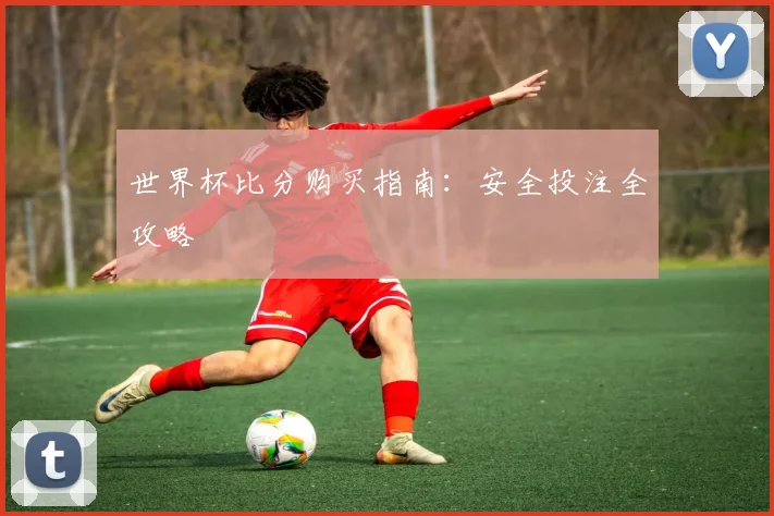 世界杯比分购买指南：安全投注全攻略