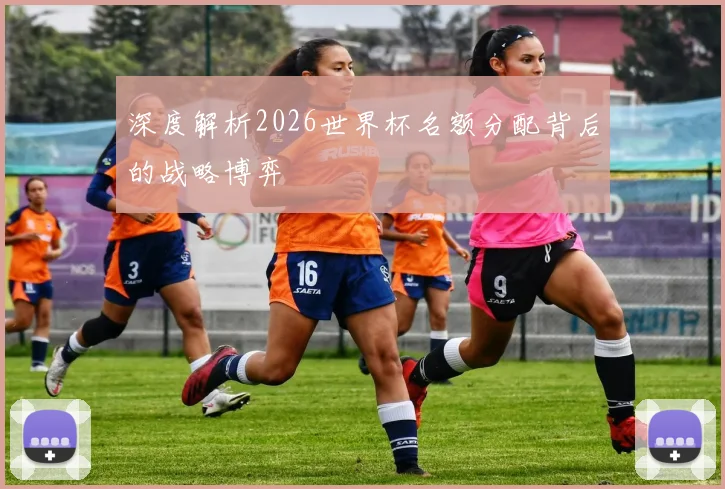 深度解析2026世界杯名额分配背后的战略博弈