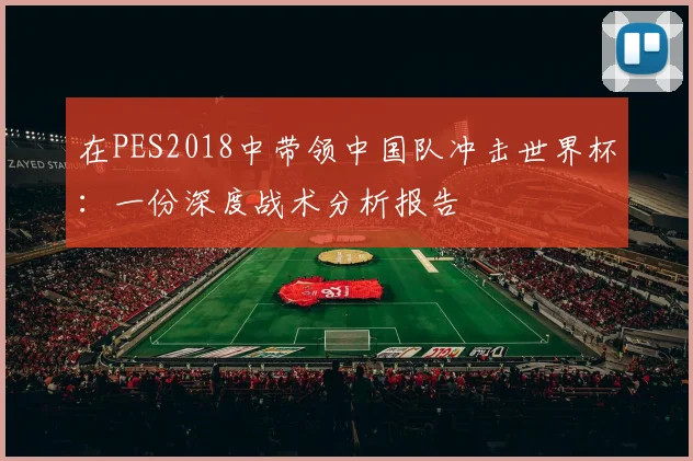 在PES2018中带领中国队冲击世界杯：一份深度战术分析报告