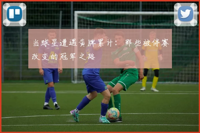 当球星遭遇黄牌累计：那些被停赛改变的冠军之路