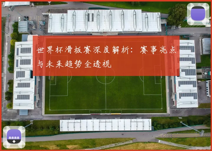 世界杯滑板赛深度解析：赛事亮点与未来趋势全透视