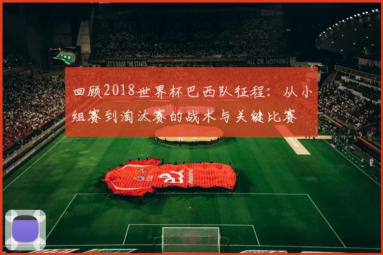 回顾2018世界杯巴西队征程：从小组赛到淘汰赛的战术与关键比赛