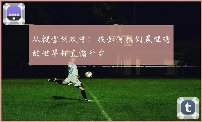 从搜索到欢呼：我如何找到最理想的世界杯直播平台