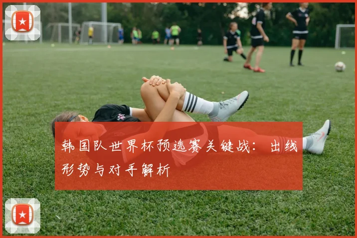 韩国队世界杯预选赛关键战：出线形势与对手解析