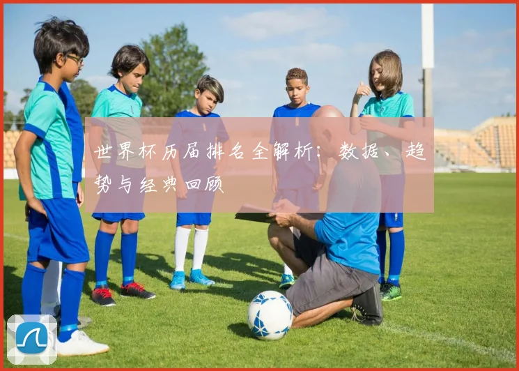 世界杯历届排名全解析：数据、趋势与经典回顾