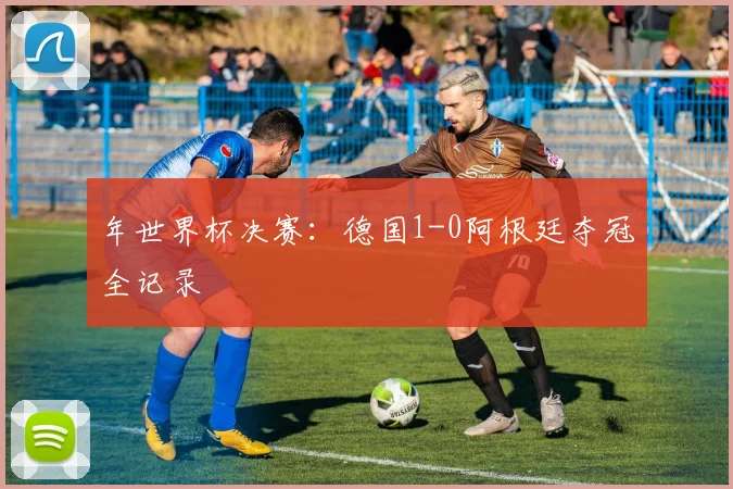年世界杯决赛：德国1-0阿根廷夺冠全记录