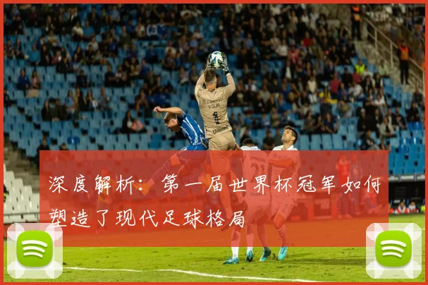 深度解析：第一届世界杯冠军如何塑造了现代足球格局