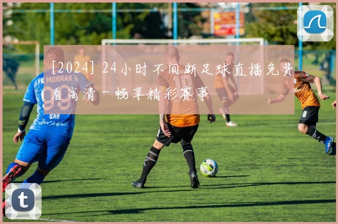[2024] 24小时不间断足球直播免费看高清 - 畅享精彩赛事