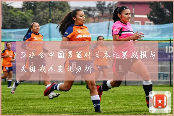 亚运会中国男篮对日本比赛战报与关键战术变化分析