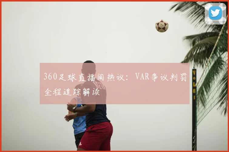 360足球直播间热议：VAR争议判罚全程追踪解读