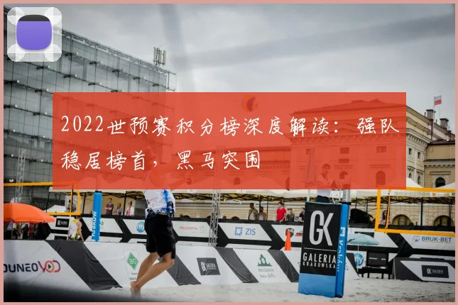2022世预赛积分榜深度解读：强队稳居榜首，黑马突围
