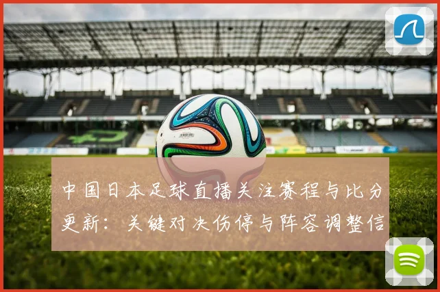 中国日本足球直播关注赛程与比分更新:关键对决伤停与阵容调整信息