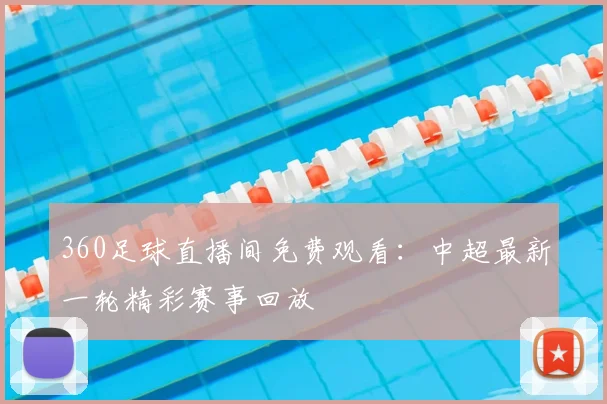 360足球直播间免费观看:中超最新一轮精彩赛事回放