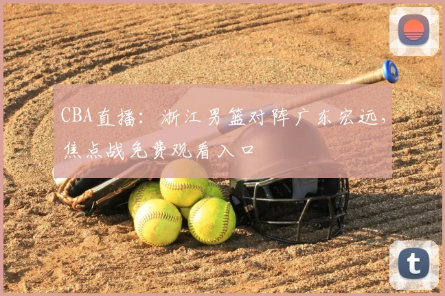 CBA直播：浙江男篮对阵广东宏远，焦点战免费观看入口