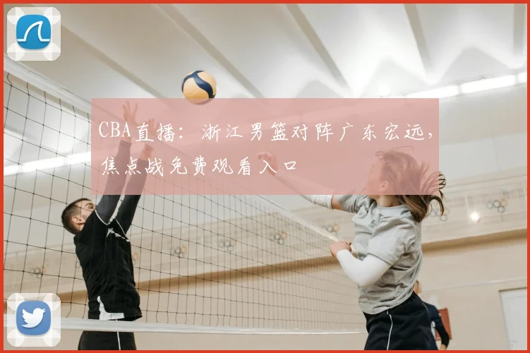 CBA直播：浙江男篮对阵广东宏远，焦点战免费观看入口