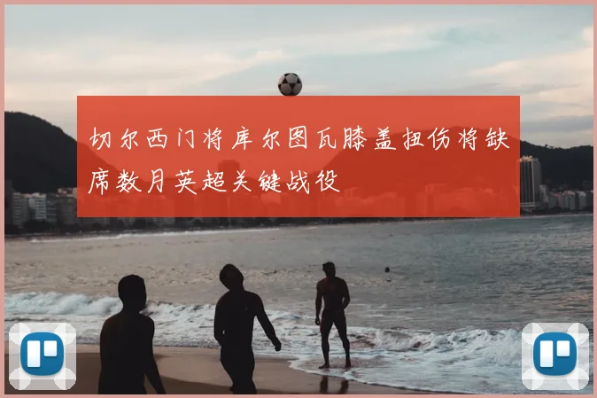 切尔西门将库尔图瓦膝盖扭伤将缺席数月英超关键战役