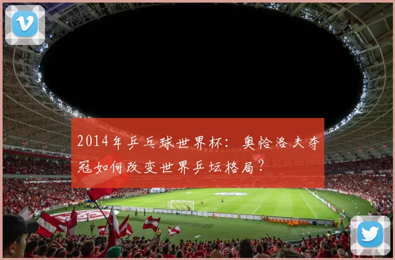 2014年乒乓球世界杯:奥恰洛夫夺冠如何改变世界乒坛格局?