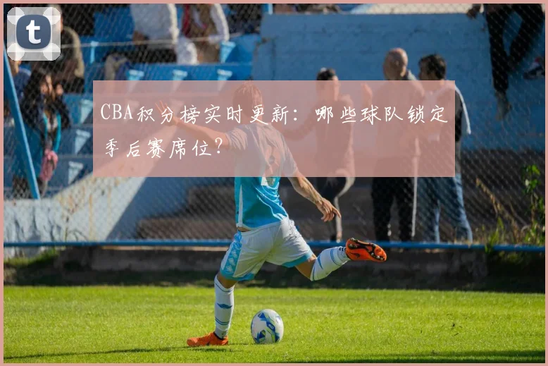 CBA积分榜实时更新：哪些球队锁定季后赛席位？